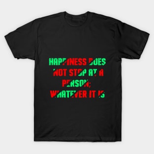 Happiness does not stop at a person; whatever it is T-Shirt